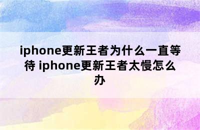 iphone更新王者为什么一直等待 iphone更新王者太慢怎么办